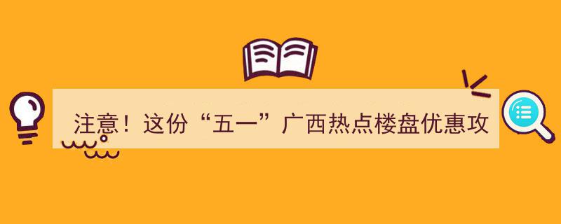 注意！五一期间广西热门楼盘大放价攻略（附优惠地图收藏必备）"/