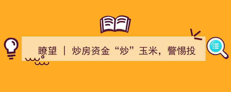 瞭望,炒房资金“跨界”炒玉米，警惕投机资本引发粮价波动"/