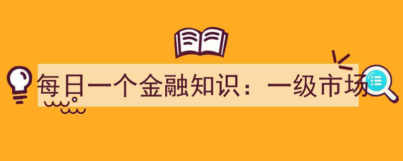 每日金融知识,深入解析一级市场的运作与投资策略"/