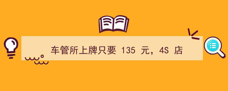 车管所上牌仅需135元，4S店却索价3000元！自己上牌真的那么难吗？"/
