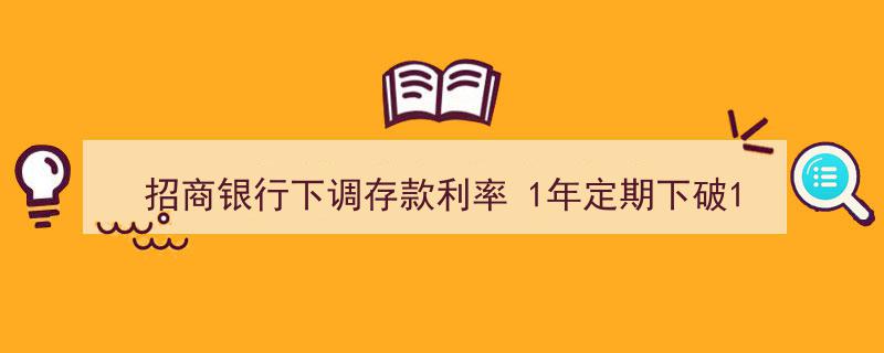 招商银行再出新政,1年定期存款利率下调，利率下破1%大关"/