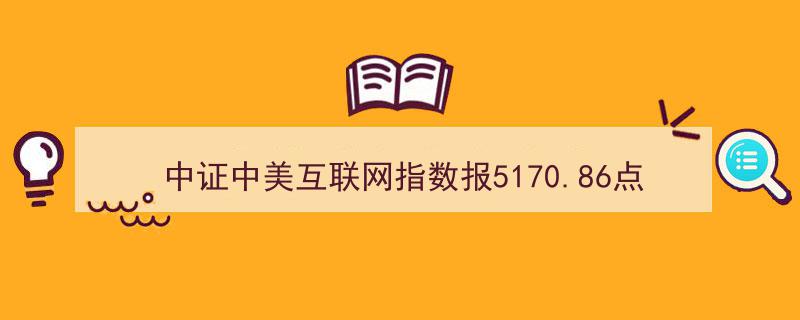 中证中美互联网指数冲高至5170.86点，谷歌等国际巨头领衔前十大权重"/