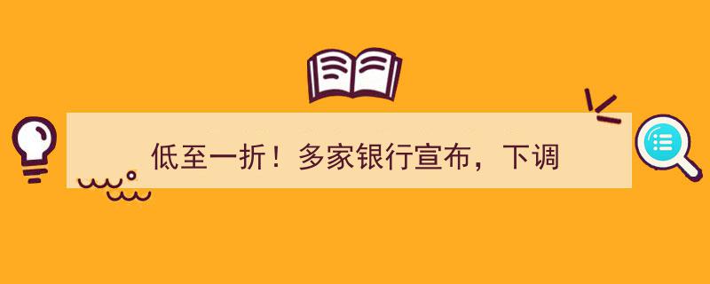 低至一折！多家银行宣布下调利率大动作，投资理财新机遇"/