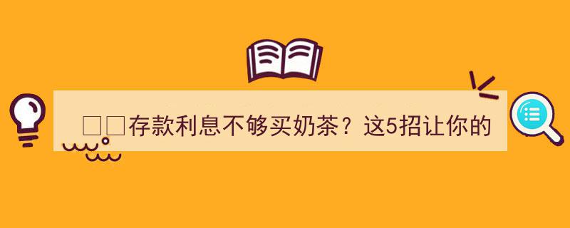 存款利息难敌奶茶诱惑？5大策略助你让资金活起来！"/