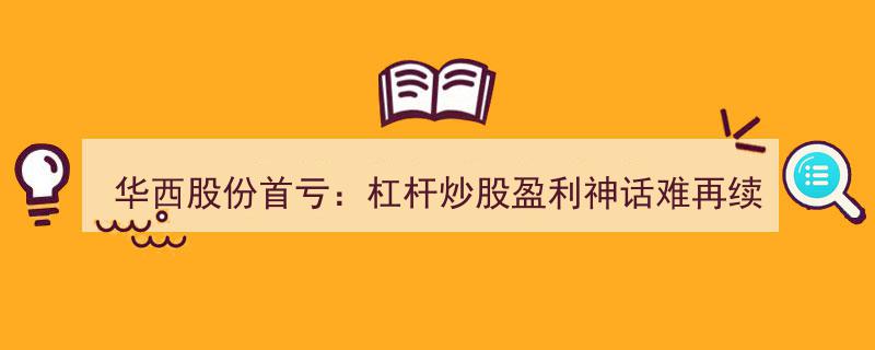 华西股份首亏揭秘,杠杆炒股盈利神话或破灭，传统主业成本营收倒挂成隐忧？"/