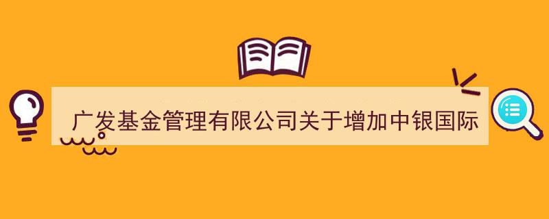 广发基金管理有限公司发布公告,中银国际证券加盟旗下基金销售机构行列"/