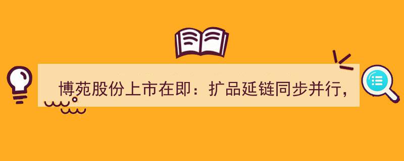 博苑股份即将上市,产品拓展与产业链延伸并行，优质赛道未来发展潜力巨大"/