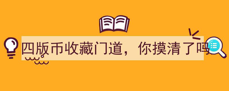 四版币收藏门道揭秘,你真的摸清了吗？"/