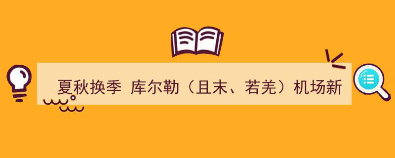 夏秋换季之际，库尔勒（且末、若羌）机场多航线新增加密恢复，畅享便捷出行新体验"/