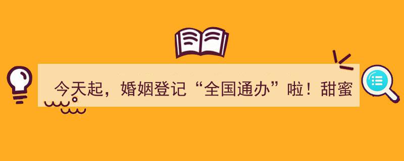 今天起，婚姻登记全国通办！甜蜜之旅，不再设限！"/