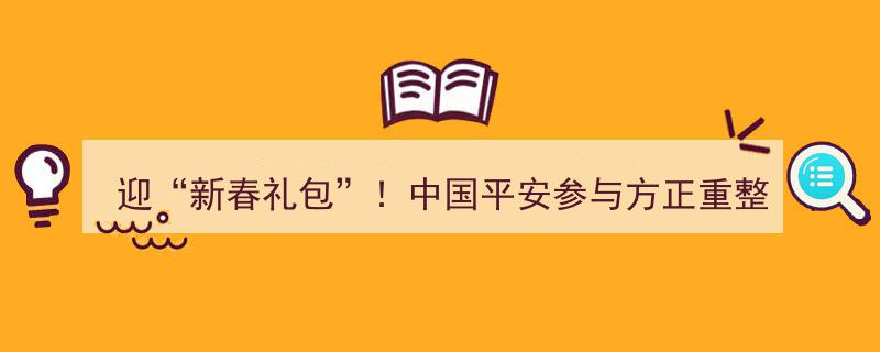 迎新春礼包！中国平安大手笔482亿参与方正重整投资，获批受让66.51%股权"/