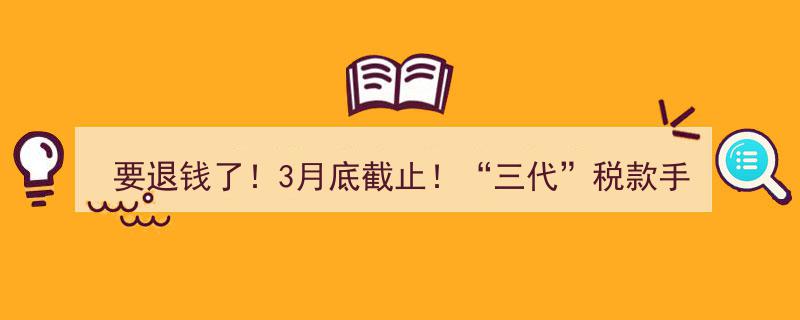 紧急通知！3月底前要退钱了！速看“三代”税款手续费退付操作流程指南！"/