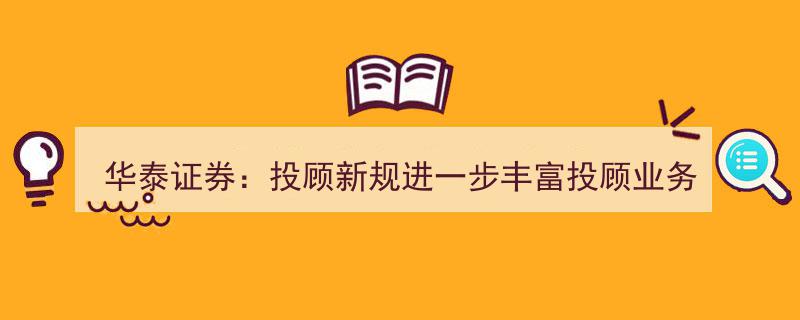 华泰证券积极响应投顾新规，拓展服务领域，助力投资者享受全方位财富管理服务"/