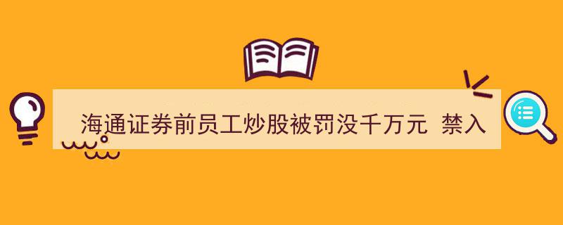 海通证券前员工炒股违规获利千万，遭罚款没收并禁入证券市场三年"/