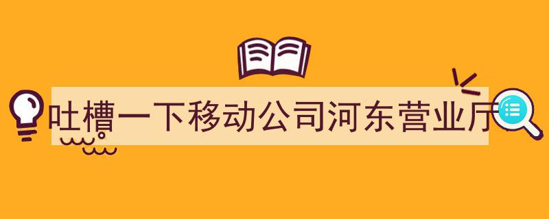 河东营业厅移动服务体验吐槽,服务态度与效率双重考验"/
