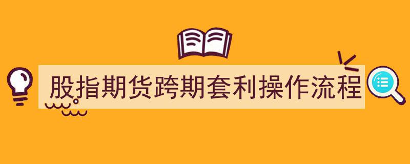 股指期货跨期套利操作流程详解"/