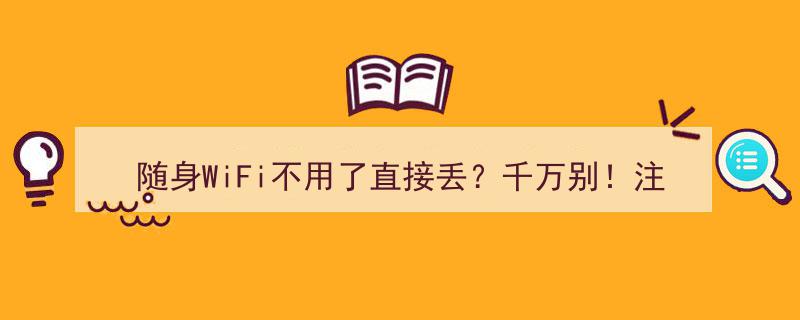 别急着丢！随身WiFi停用后，实名注销这一步至关重要！"/