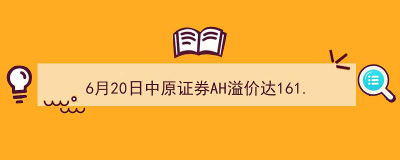 6月20日中原证券AH溢价飙升161.99%，跻身AH股溢价率排行榜第13名"/