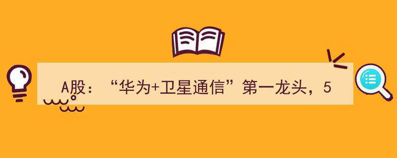 A股卫星通信领域“华为第一龙头”引56家机构抢筹，预期涨幅达6-118%"/