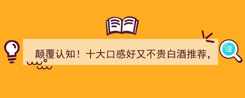 颠覆味蕾！十大高性价比白酒推荐,平民价格，尽享绵柔回甘之美"/