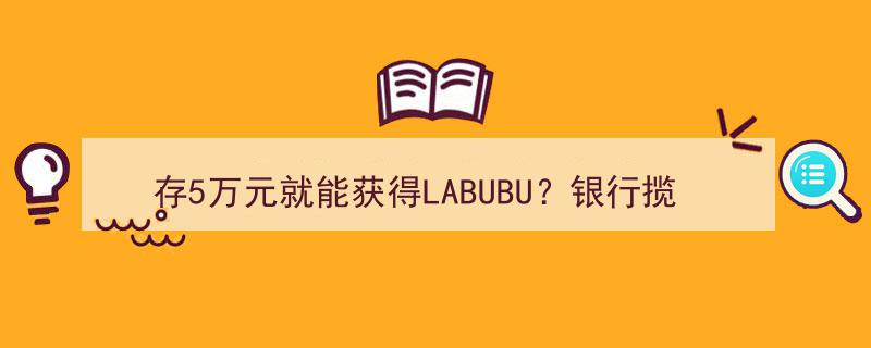 存5万元即可赢取LABUBU大奖？银行揽储新招引关注→"/