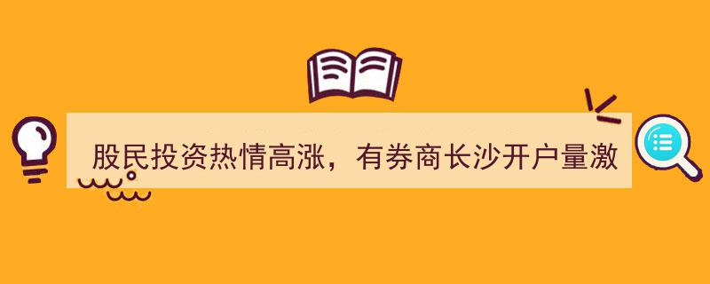 长沙券商开户量激增3.3倍，股民投资热情高涨席卷市场"/