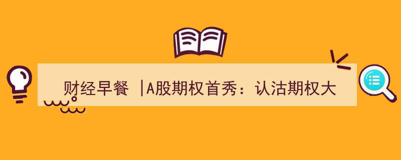 A股期权首日亮相,认沽期权价格暴跌超两成，财经早餐解读市场动态"/