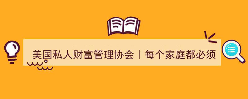 美国私人财富管理协会揭秘,每个家庭必知的六项理财规划要则"/