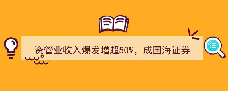 国海证券上半年资管业收入爆发式增长超50%，跃居第一收入来源，85亿定增项目蓄势待发"/