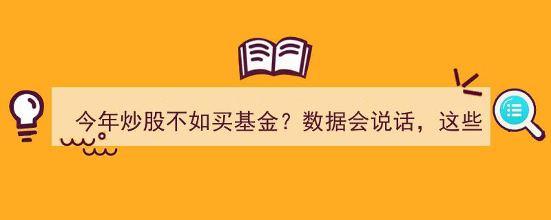 今年炒股不如买基金？数据揭秘,这些真相令人心酸！"/