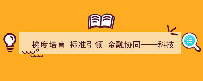 梯度培育助力，标准引领驱动，金融协同赋能——科技型企业孵化器迎来政策多重利好"/