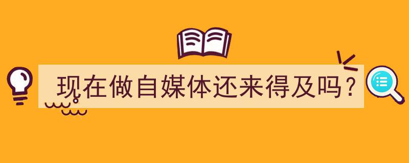 抓住时代脉搏,现在投身自媒体，还来得及吗？"/