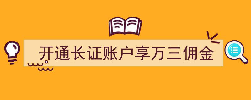 轻松开通长证账户，尽享万三超低佣金优惠"/