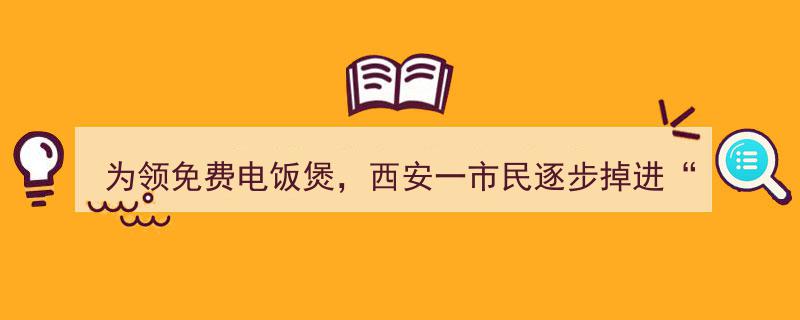 西安市民免费领电饭煲误入“盈利单”陷阱，损失十余万警示录"/