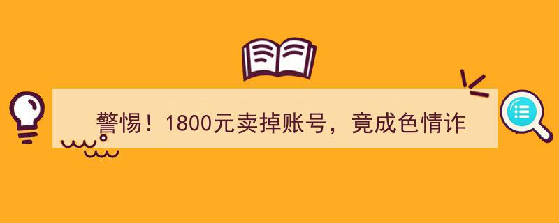 “警惕陷阱！1800元轻易出售账号，竟意外沦为色情诈骗帮凶？”"/