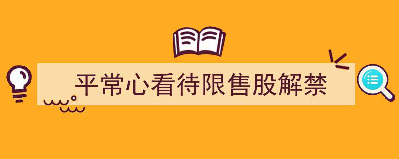 以平常心看待限售股解禁,理性应对市场波动"/