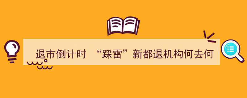 退市倒计时来临，“踩雷”新都退机构面临重大抉择,何去何从？"/
