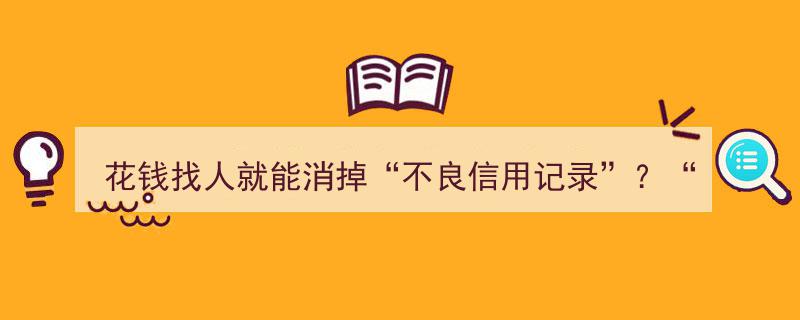 警惕“花钱找人就能消掉不良信用记录”？揭秘“不良信用铲单”的不可靠真相！"/