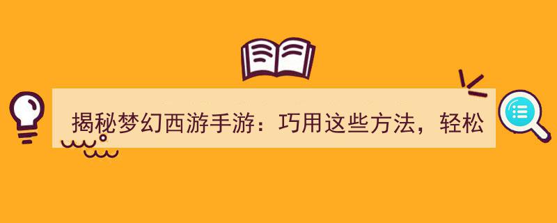 揭秘梦幻西游手游攻略,巧用技巧，轻松日赚斗金！"/