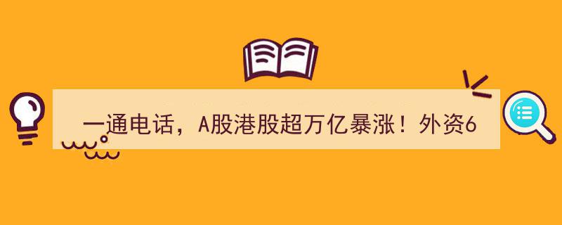 一通电话引爆A股港股万亿暴涨！外资抄底狂潮，六月净买300亿，五大利好助力，国君看好,战略配置期到来！"/