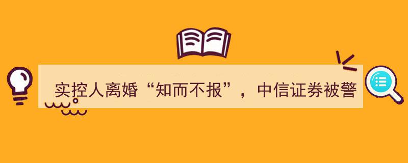 “中信证券遭警示,实控人离婚“知而不报”，监管层出手严查！”"/