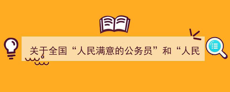 公示,关于全国“人民满意的公务员”及“人民满意的公务员集体”拟表彰对象的名单公布"/