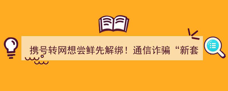 携号转网尝鲜必看,小心“解绑”陷阱，通信诈骗新套路已现"/