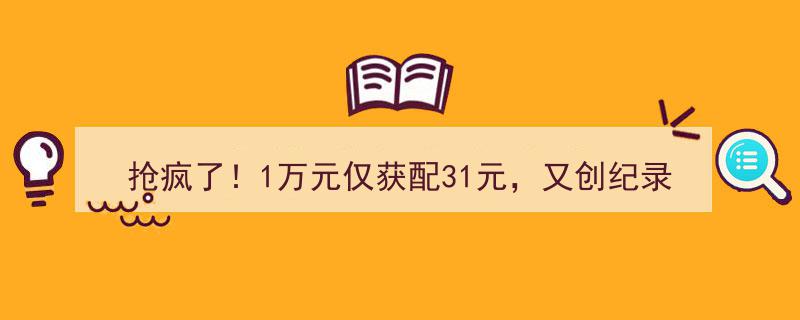 抢疯了！1万元投资仅中得31元，再次刷新市场配额纪录！"/