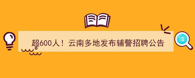 超600职位！云南多地热力发布辅警招聘公告，招贤纳士广纳英才"/