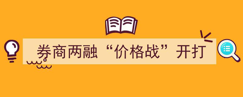 券商两融市场激战正酣,价格战烽烟四起，竞争格局再洗牌"/