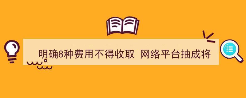 网络平台新规出台,明确禁止收取8种费用，抽成比例将迎来重大调整"/