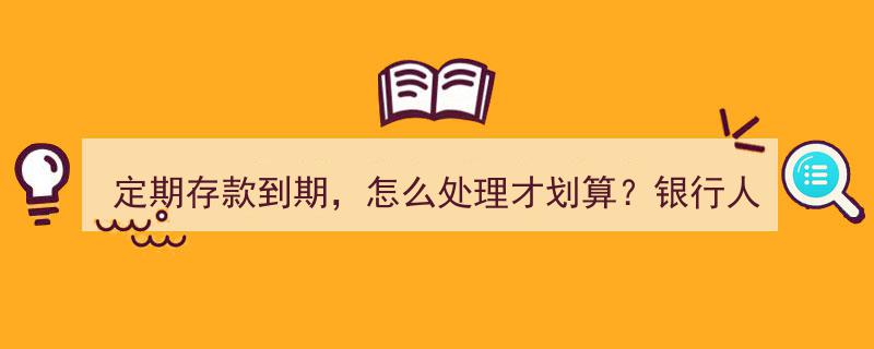 定期存款到期处理攻略,银行专家揭秘划算方案"/