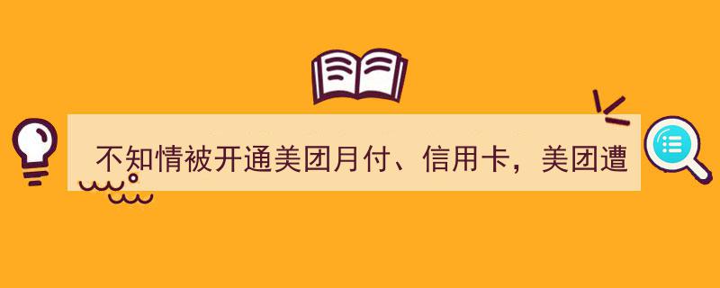 美团月付、信用卡被神秘开通引众怒,大量消费者不知情投诉不断"/