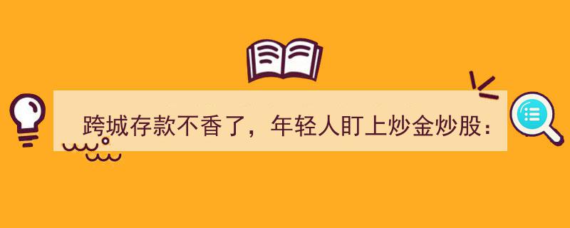 跨城存款降温，年轻一代转向炒金炒股,追求“微赚”新潮流"/